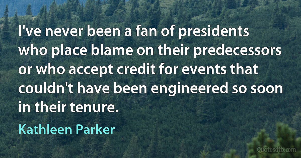 I've never been a fan of presidents who place blame on their predecessors or who accept credit for events that couldn't have been engineered so soon in their tenure. (Kathleen Parker)