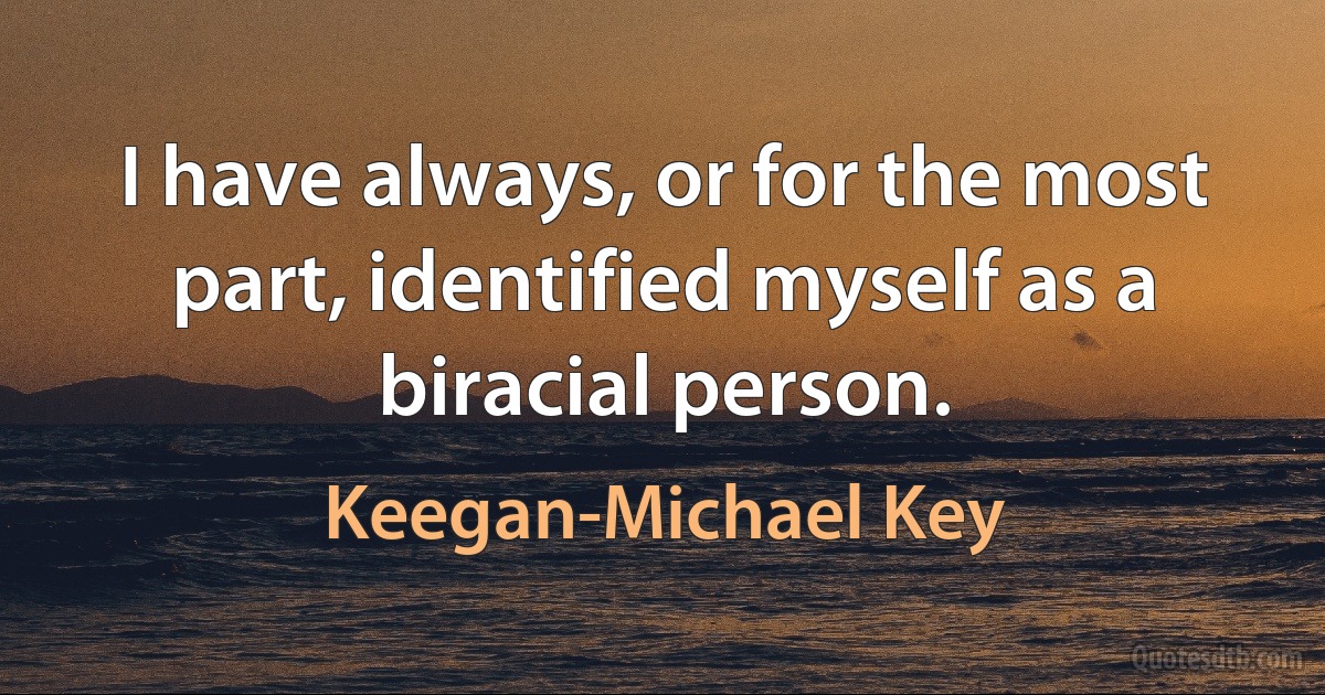 I have always, or for the most part, identified myself as a biracial person. (Keegan-Michael Key)