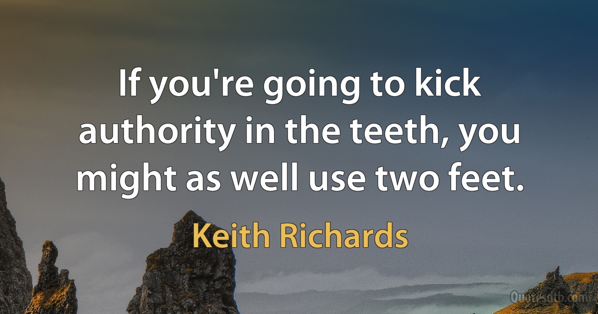 If you're going to kick authority in the teeth, you might as well use two feet. (Keith Richards)