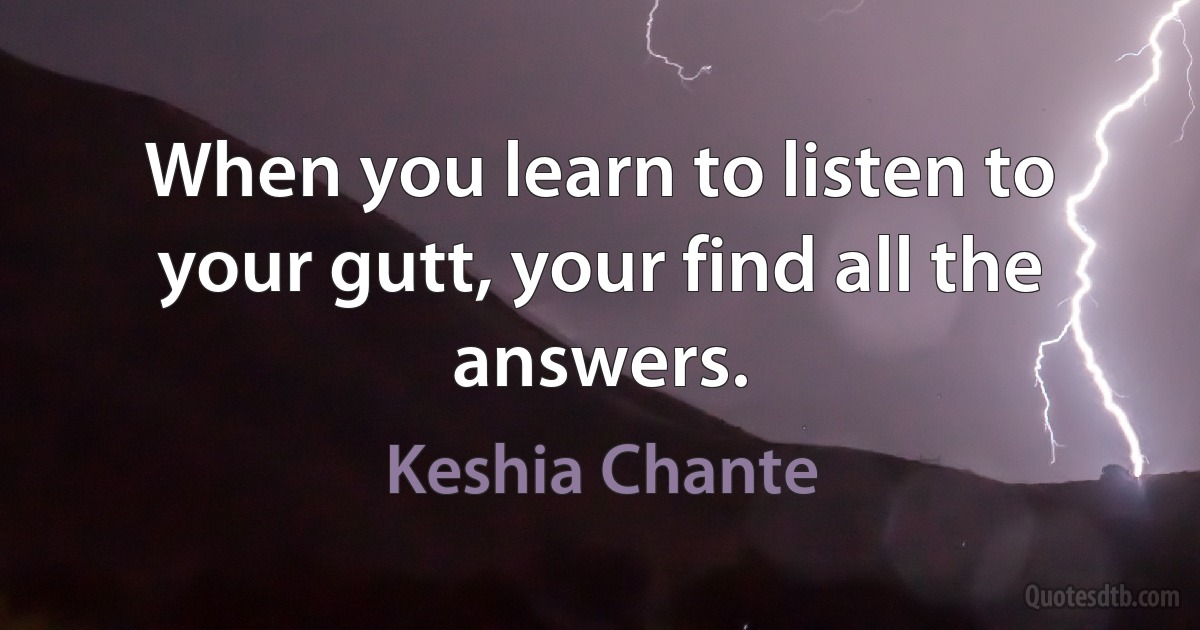 When you learn to listen to your gutt, your find all the answers. (Keshia Chante)