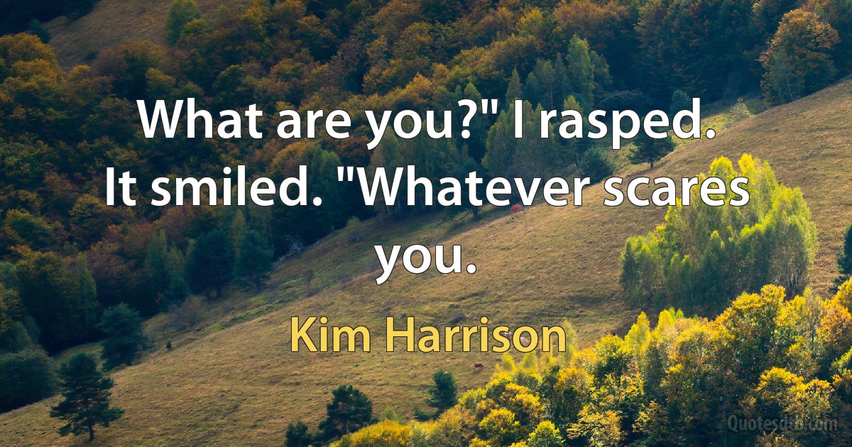 What are you?" I rasped.
It smiled. "Whatever scares you. (Kim Harrison)