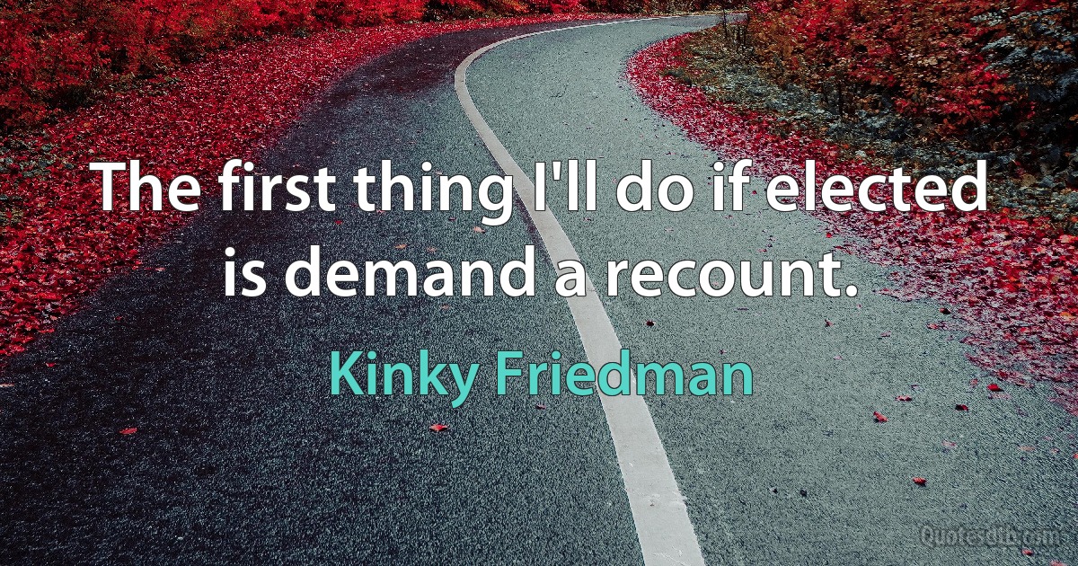 The first thing I'll do if elected is demand a recount. (Kinky Friedman)