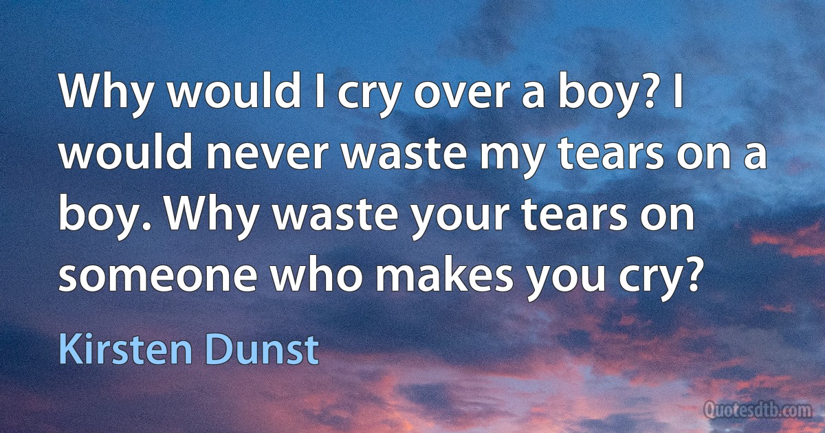 Why would I cry over a boy? I would never waste my tears on a boy. Why waste your tears on someone who makes you cry? (Kirsten Dunst)