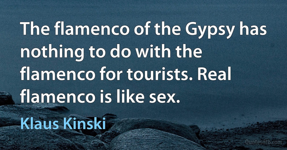 The flamenco of the Gypsy has nothing to do with the flamenco for tourists. Real flamenco is like sex. (Klaus Kinski)