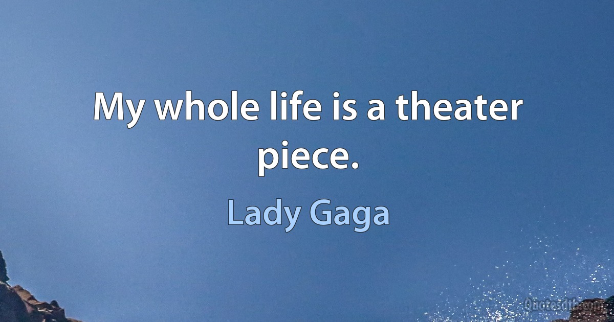 My whole life is a theater piece. (Lady Gaga)