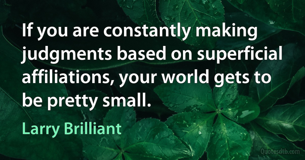 If you are constantly making judgments based on superficial affiliations, your world gets to be pretty small. (Larry Brilliant)