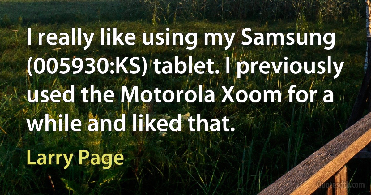 I really like using my Samsung (005930:KS) tablet. I previously used the Motorola Xoom for a while and liked that. (Larry Page)