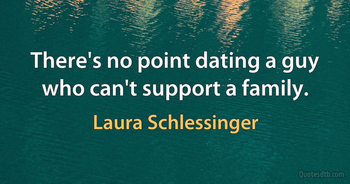 There's no point dating a guy who can't support a family. (Laura Schlessinger)