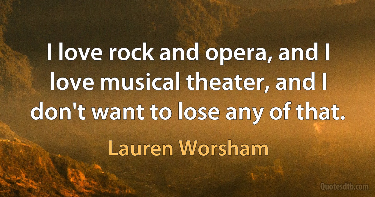 I love rock and opera, and I love musical theater, and I don't want to lose any of that. (Lauren Worsham)