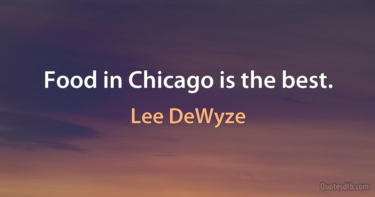 Food in Chicago is the best. (Lee DeWyze)