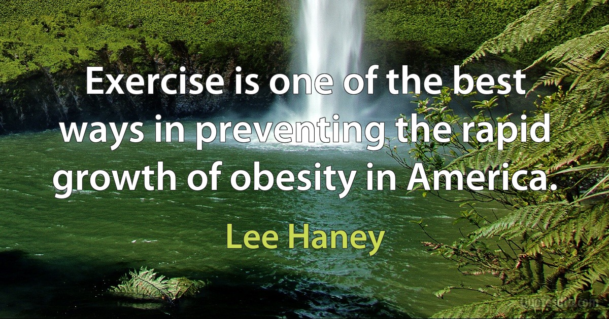 Exercise is one of the best ways in preventing the rapid growth of obesity in America. (Lee Haney)