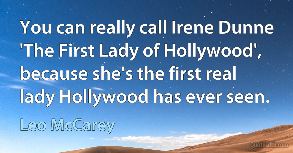 You can really call Irene Dunne 'The First Lady of Hollywood', because she's the first real lady Hollywood has ever seen. (Leo McCarey)