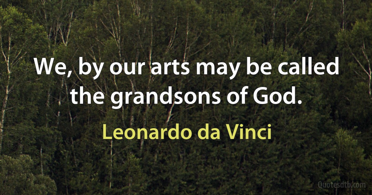 We, by our arts may be called the grandsons of God. (Leonardo da Vinci)