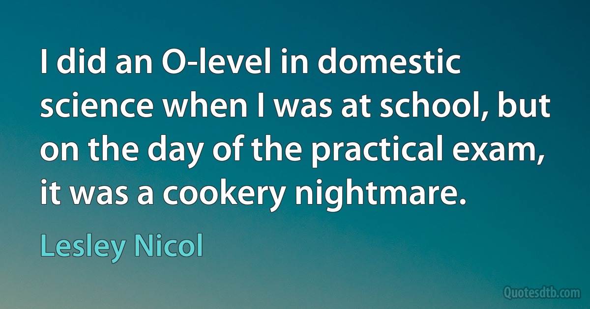 I did an O-level in domestic science when I was at school, but on the day of the practical exam, it was a cookery nightmare. (Lesley Nicol)