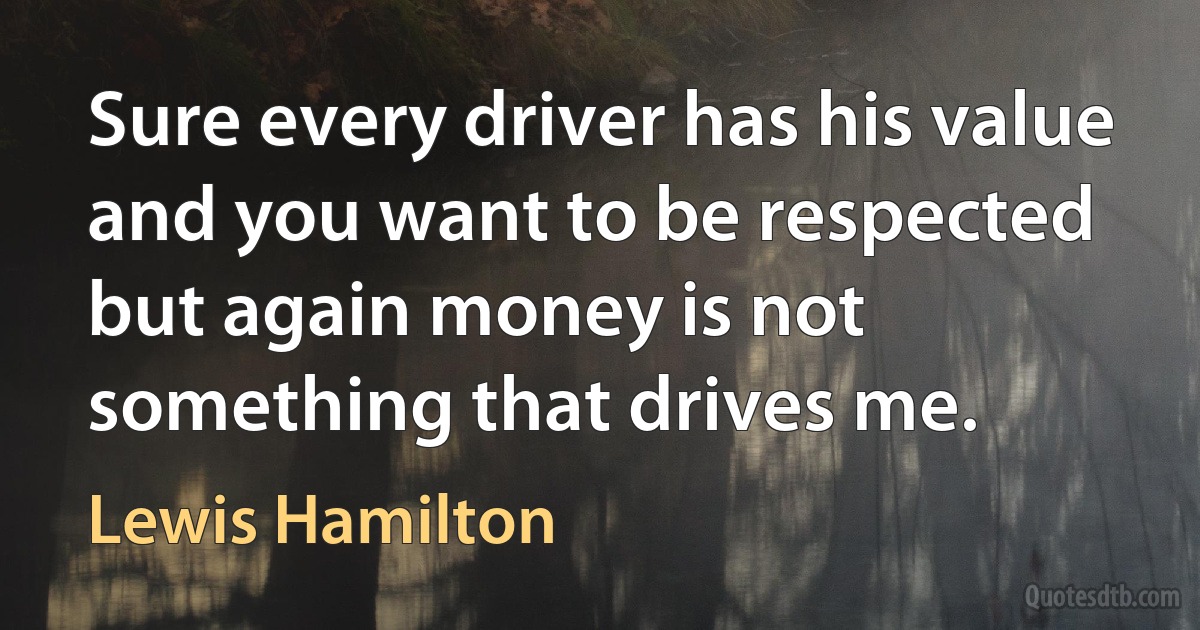 Sure every driver has his value and you want to be respected but again money is not something that drives me. (Lewis Hamilton)