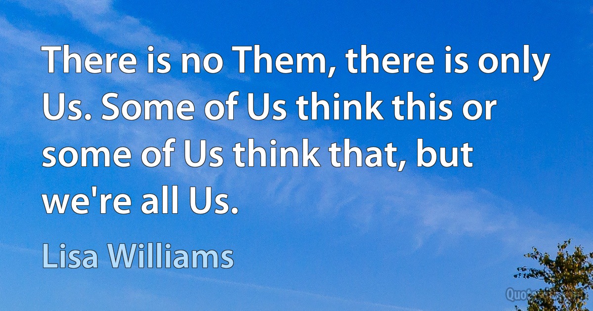 There is no Them, there is only Us. Some of Us think this or some of Us think that, but we're all Us. (Lisa Williams)