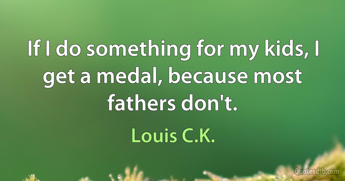 If I do something for my kids, I get a medal, because most fathers don't. (Louis C.K.)