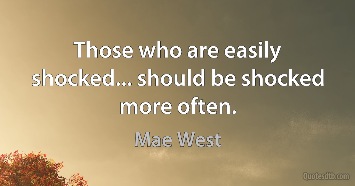 Those who are easily shocked... should be shocked more often. (Mae West)