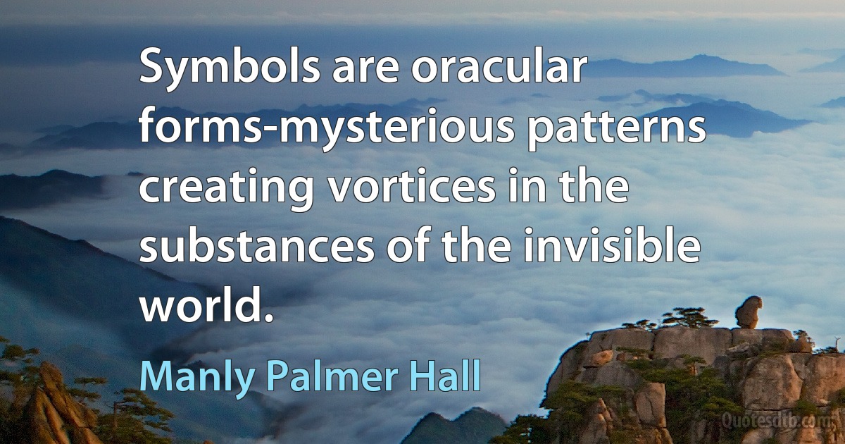 Symbols are oracular forms-mysterious patterns creating vortices in the substances of the invisible world. (Manly Palmer Hall)