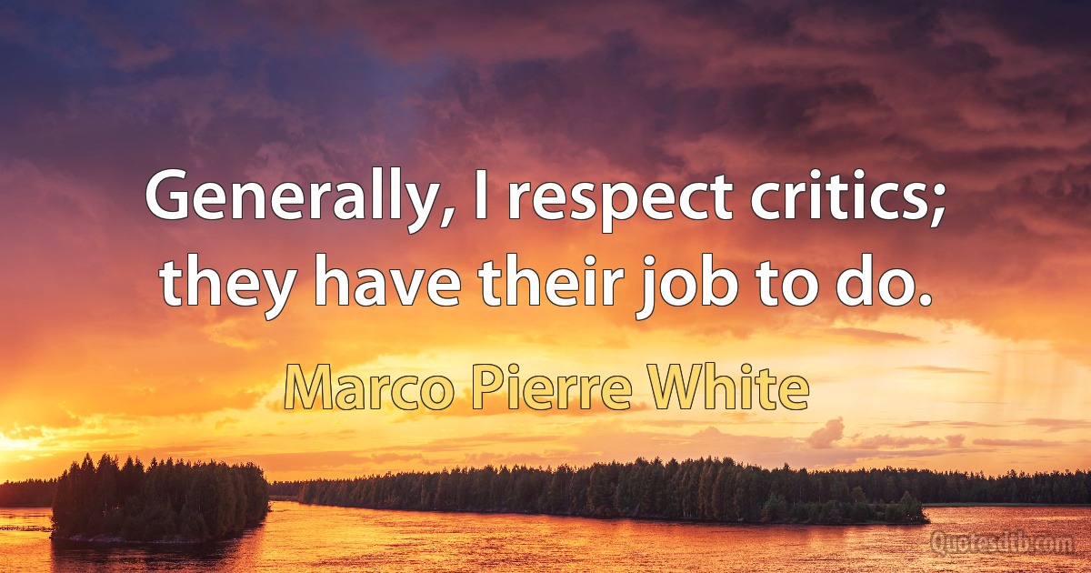 Generally, I respect critics; they have their job to do. (Marco Pierre White)