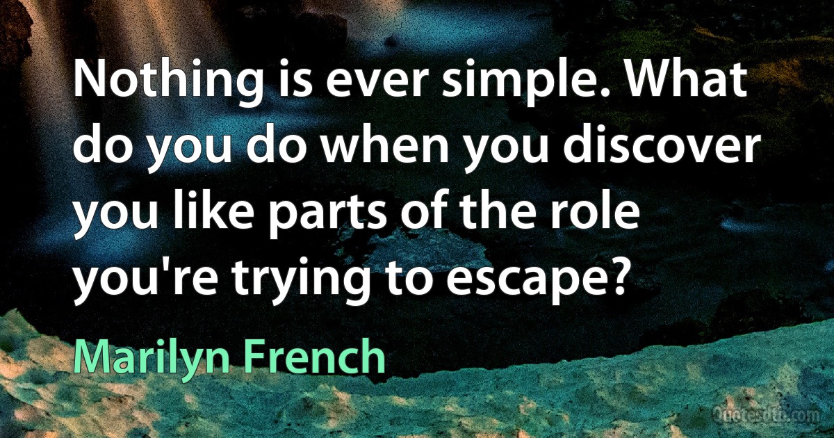 Nothing is ever simple. What do you do when you discover you like parts of the role you're trying to escape? (Marilyn French)