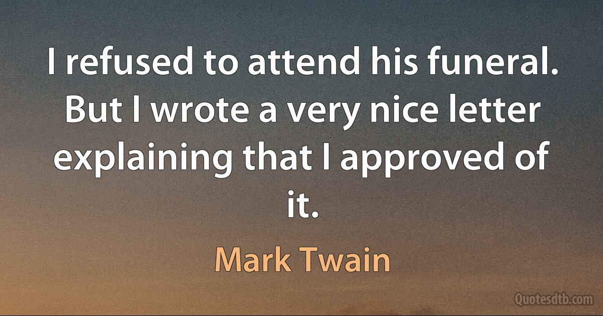 I refused to attend his funeral. But I wrote a very nice letter explaining that I approved of it. (Mark Twain)