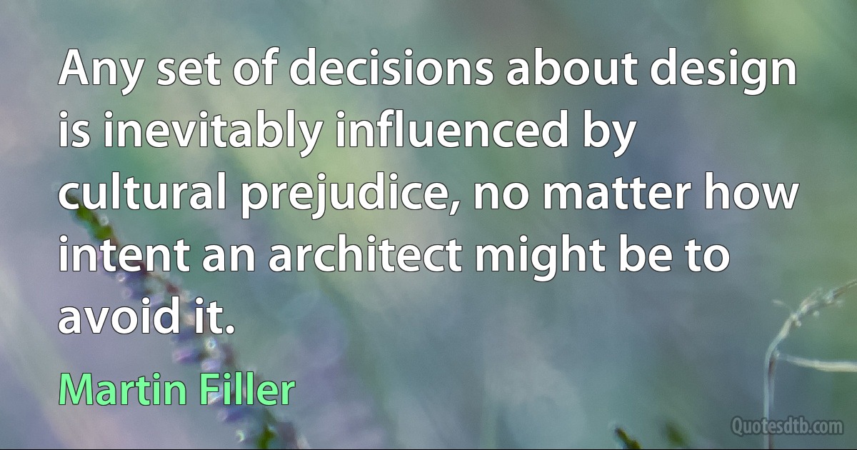 Any set of decisions about design is inevitably influenced by cultural prejudice, no matter how intent an architect might be to avoid it. (Martin Filler)