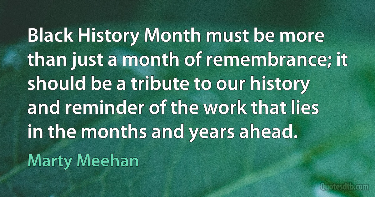 Black History Month must be more than just a month of remembrance; it should be a tribute to our history and reminder of the work that lies in the months and years ahead. (Marty Meehan)