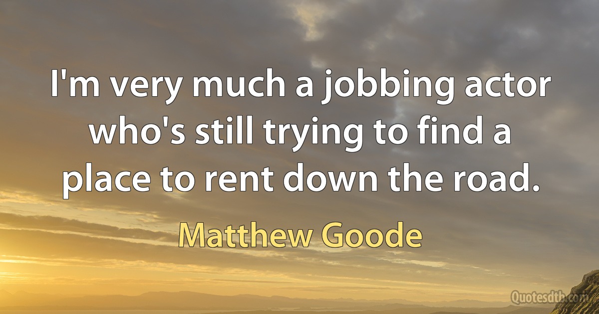 I'm very much a jobbing actor who's still trying to find a place to rent down the road. (Matthew Goode)