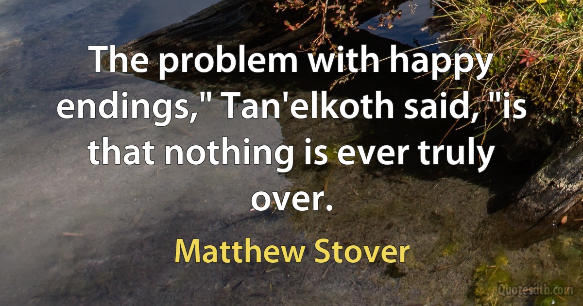 The problem with happy endings," Tan'elkoth said, "is that nothing is ever truly over. (Matthew Stover)