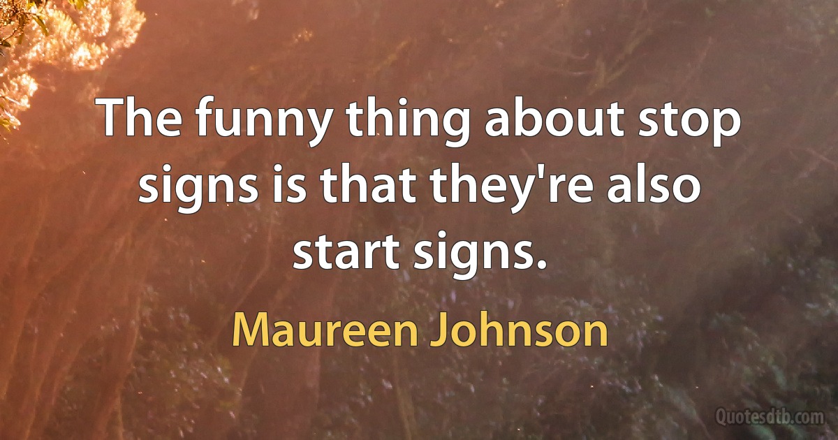 The funny thing about stop signs is that they're also start signs. (Maureen Johnson)