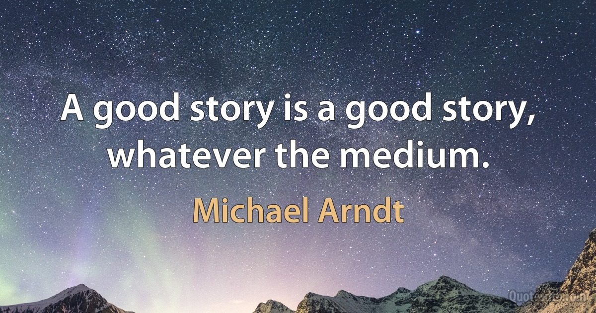 A good story is a good story, whatever the medium. (Michael Arndt)