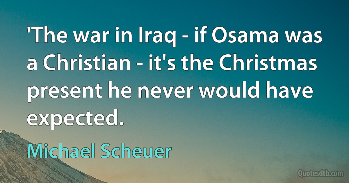 'The war in Iraq - if Osama was a Christian - it's the Christmas present he never would have expected. (Michael Scheuer)