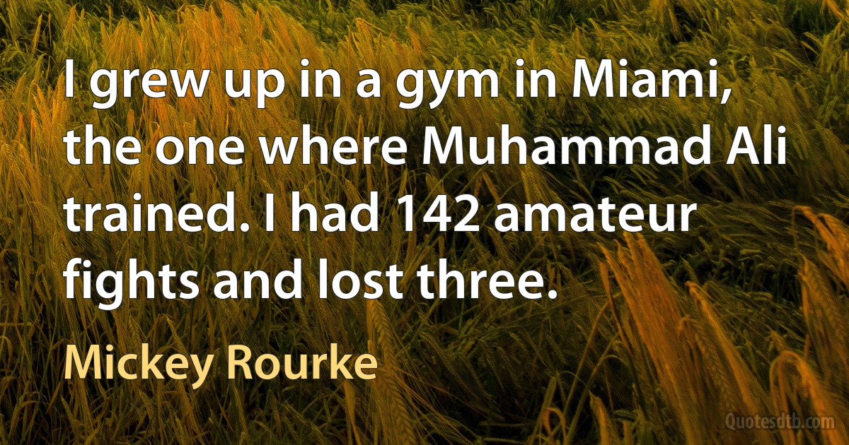 I grew up in a gym in Miami, the one where Muhammad Ali trained. I had 142 amateur fights and lost three. (Mickey Rourke)