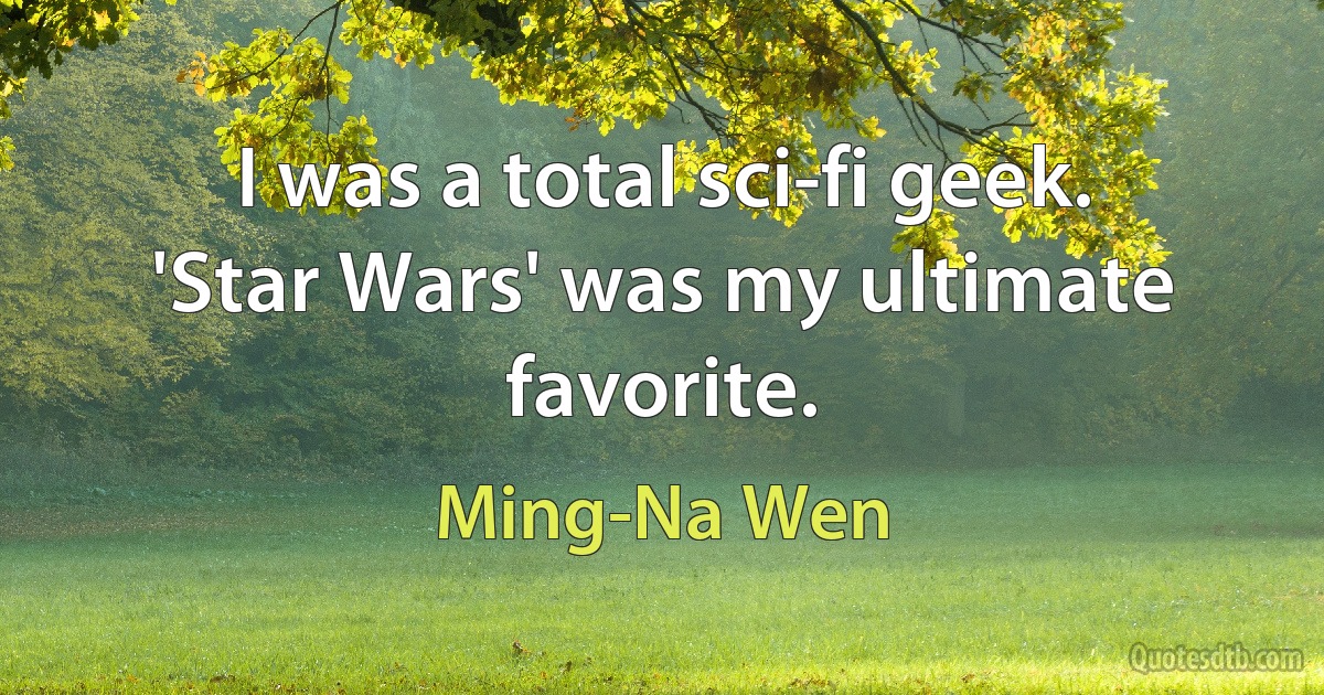 I was a total sci-fi geek. 'Star Wars' was my ultimate favorite. (Ming-Na Wen)