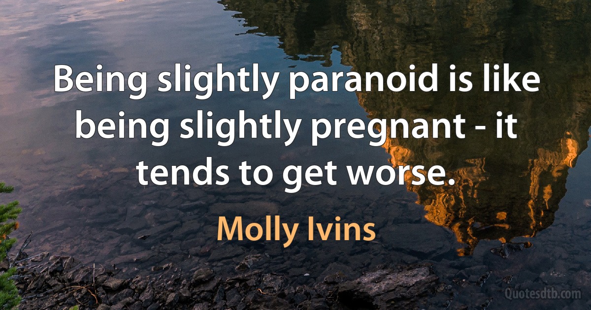 Being slightly paranoid is like being slightly pregnant - it tends to get worse. (Molly Ivins)