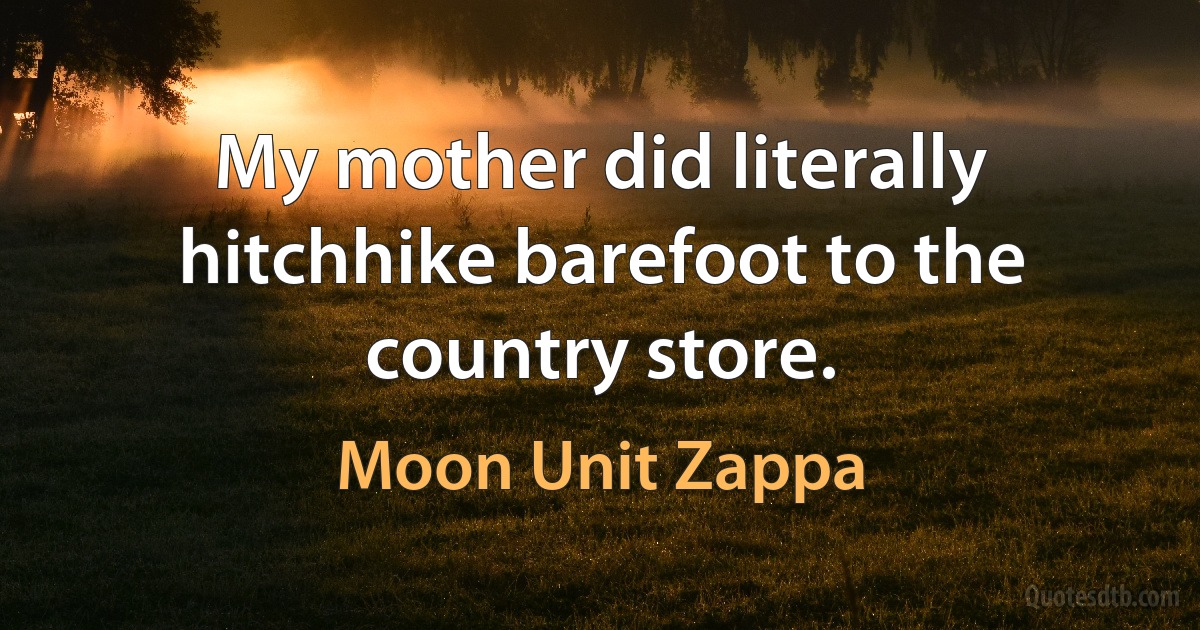 My mother did literally hitchhike barefoot to the country store. (Moon Unit Zappa)