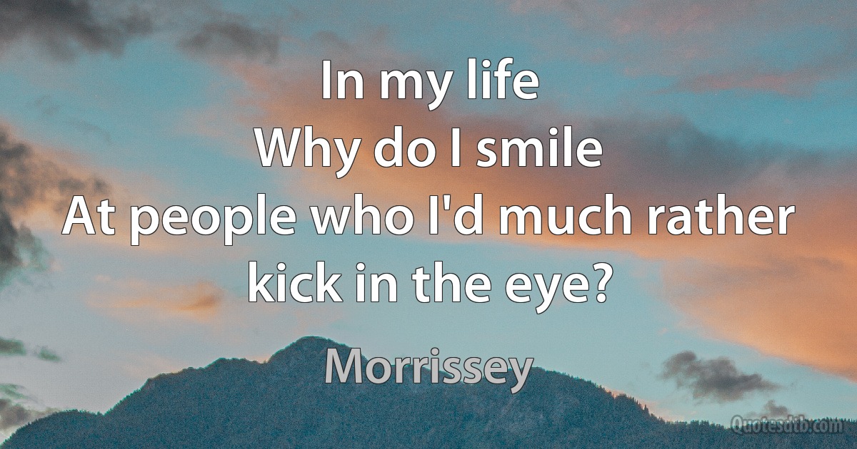 In my life
Why do I smile
At people who I'd much rather kick in the eye? (Morrissey)