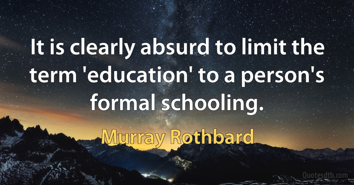 It is clearly absurd to limit the term 'education' to a person's formal schooling. (Murray Rothbard)