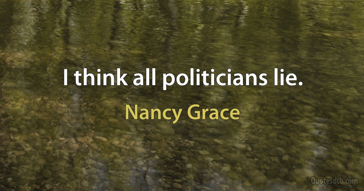 I think all politicians lie. (Nancy Grace)