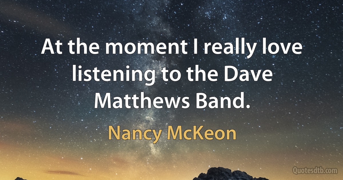 At the moment I really love listening to the Dave Matthews Band. (Nancy McKeon)