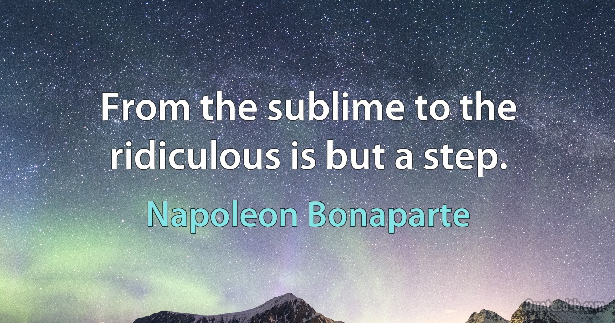 From the sublime to the ridiculous is but a step. (Napoleon Bonaparte)