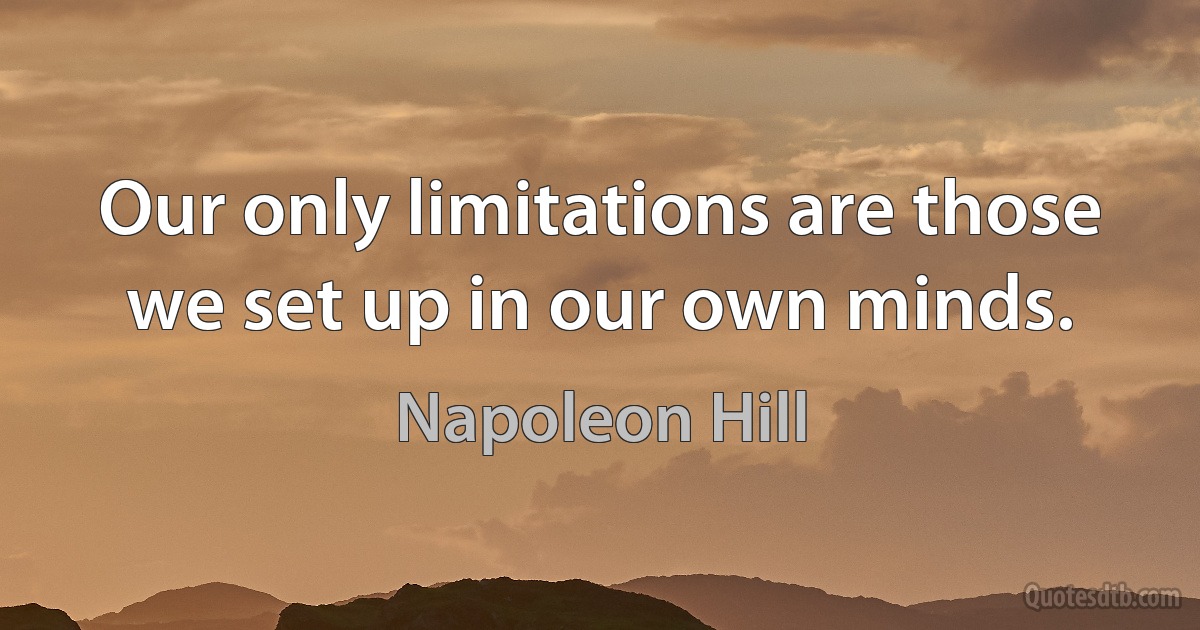 Our only limitations are those we set up in our own minds. (Napoleon Hill)