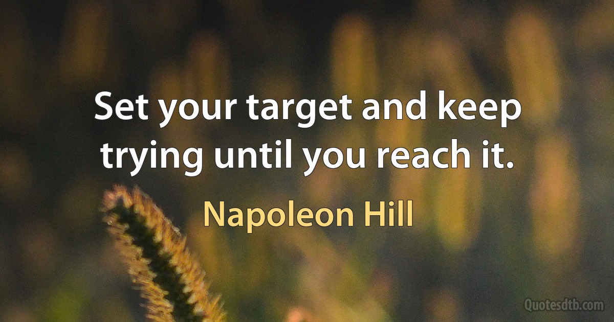 Set your target and keep trying until you reach it. (Napoleon Hill)