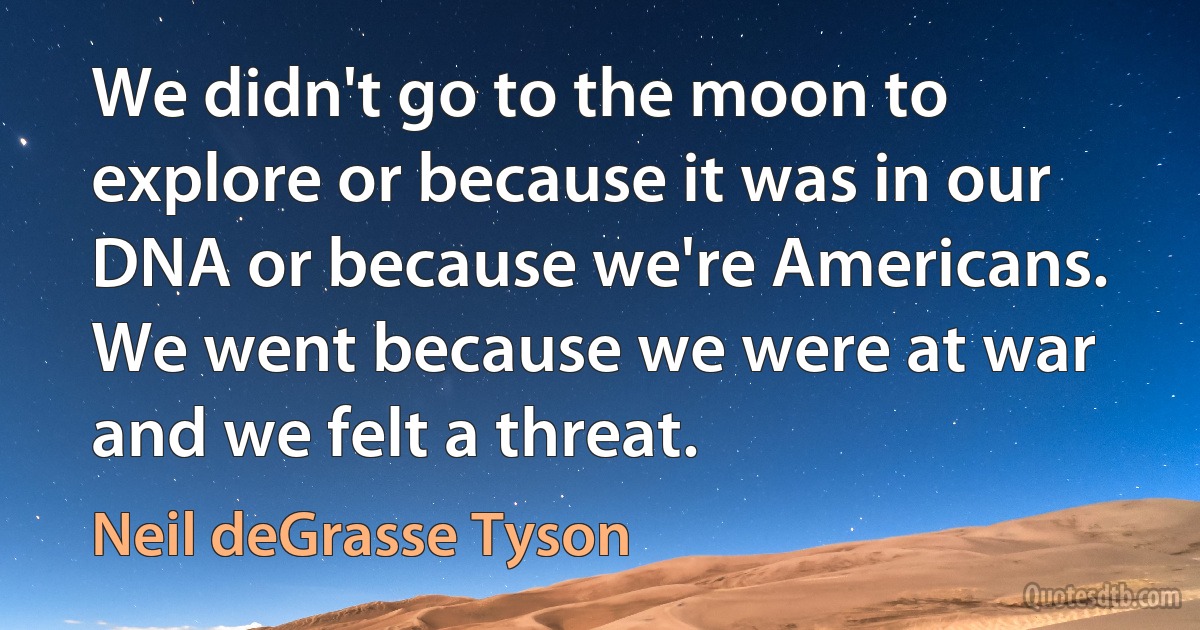 We didn't go to the moon to explore or because it was in our DNA or because we're Americans. We went because we were at war and we felt a threat. (Neil deGrasse Tyson)