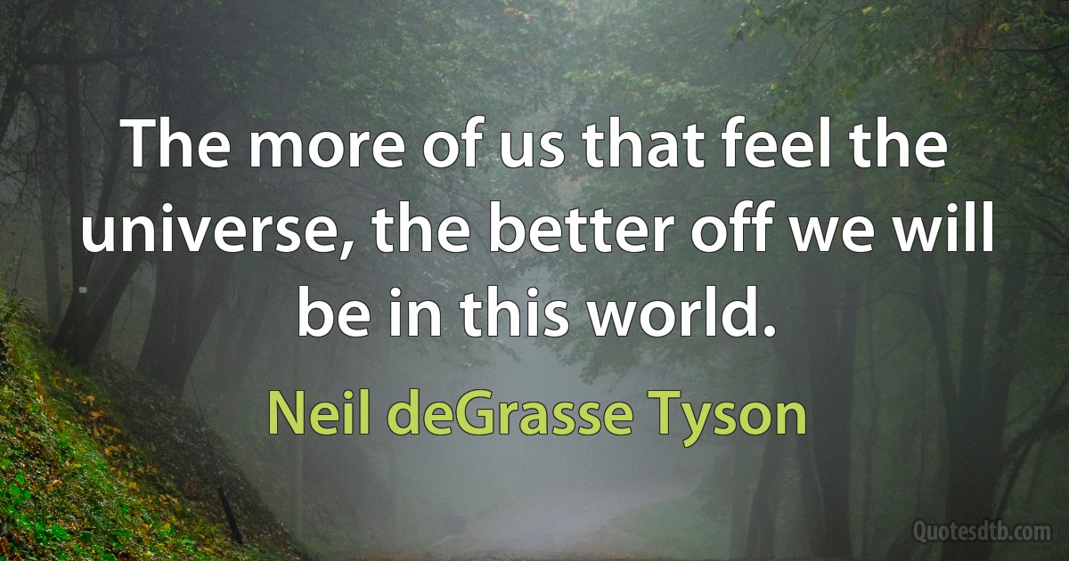 The more of us that feel the universe, the better off we will be in this world. (Neil deGrasse Tyson)