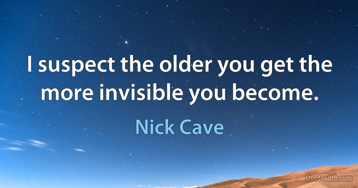 I suspect the older you get the more invisible you become. (Nick Cave)