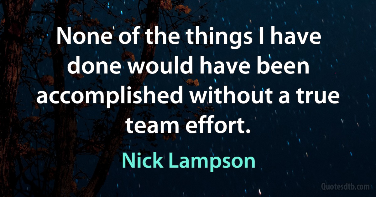 None of the things I have done would have been accomplished without a true team effort. (Nick Lampson)