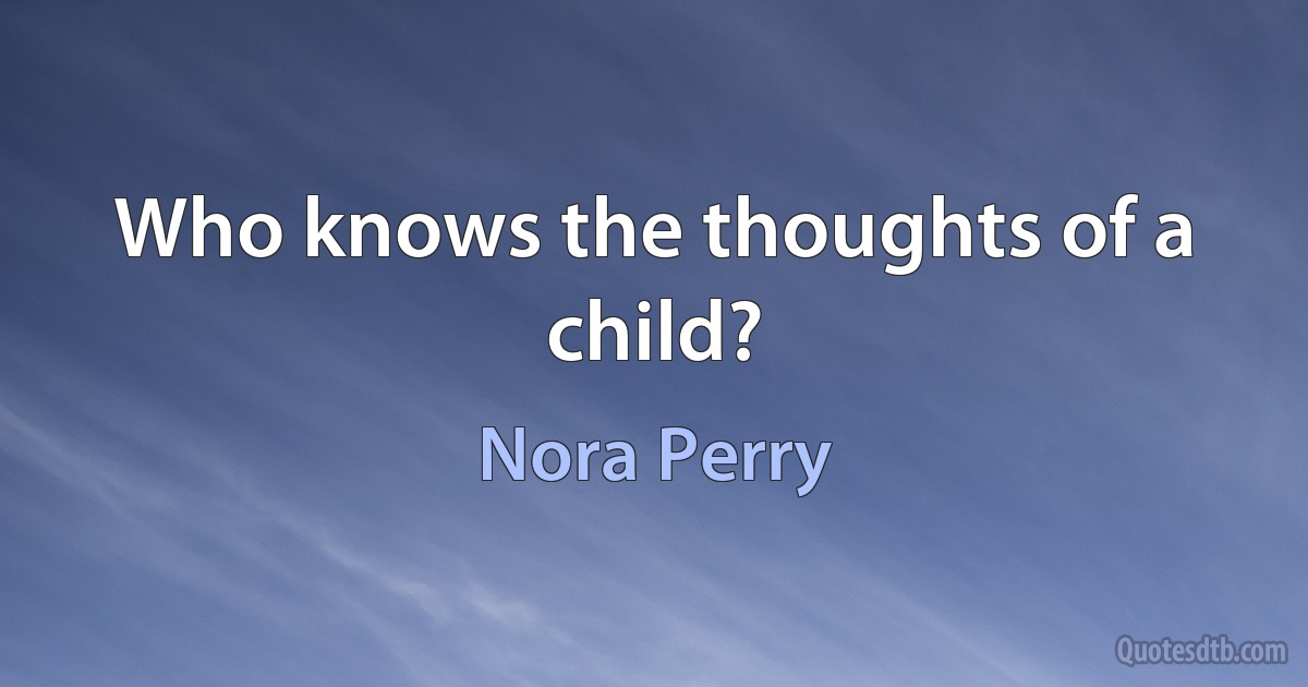 Who knows the thoughts of a child? (Nora Perry)