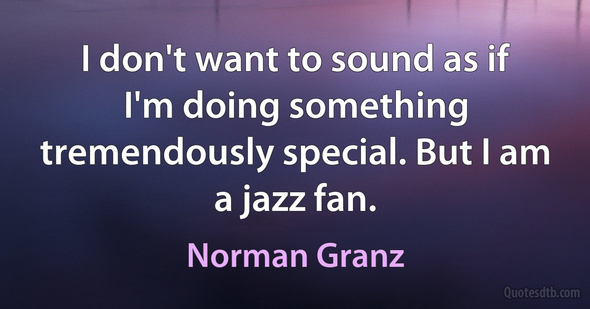 I don't want to sound as if I'm doing something tremendously special. But I am a jazz fan. (Norman Granz)